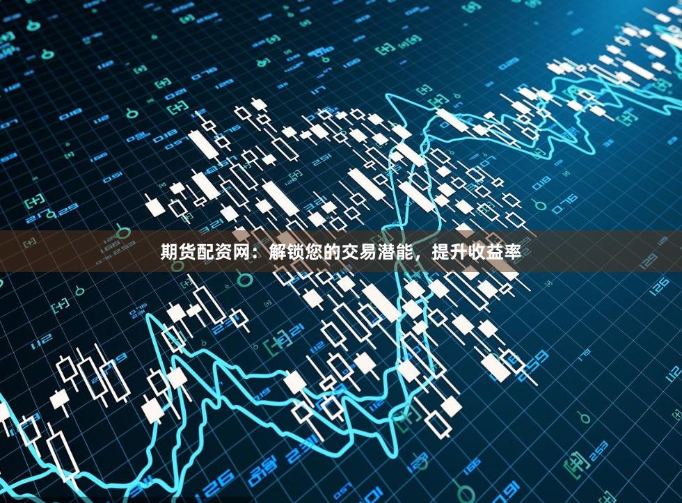 期货配资网：解锁您的交易潜能，提升收益率