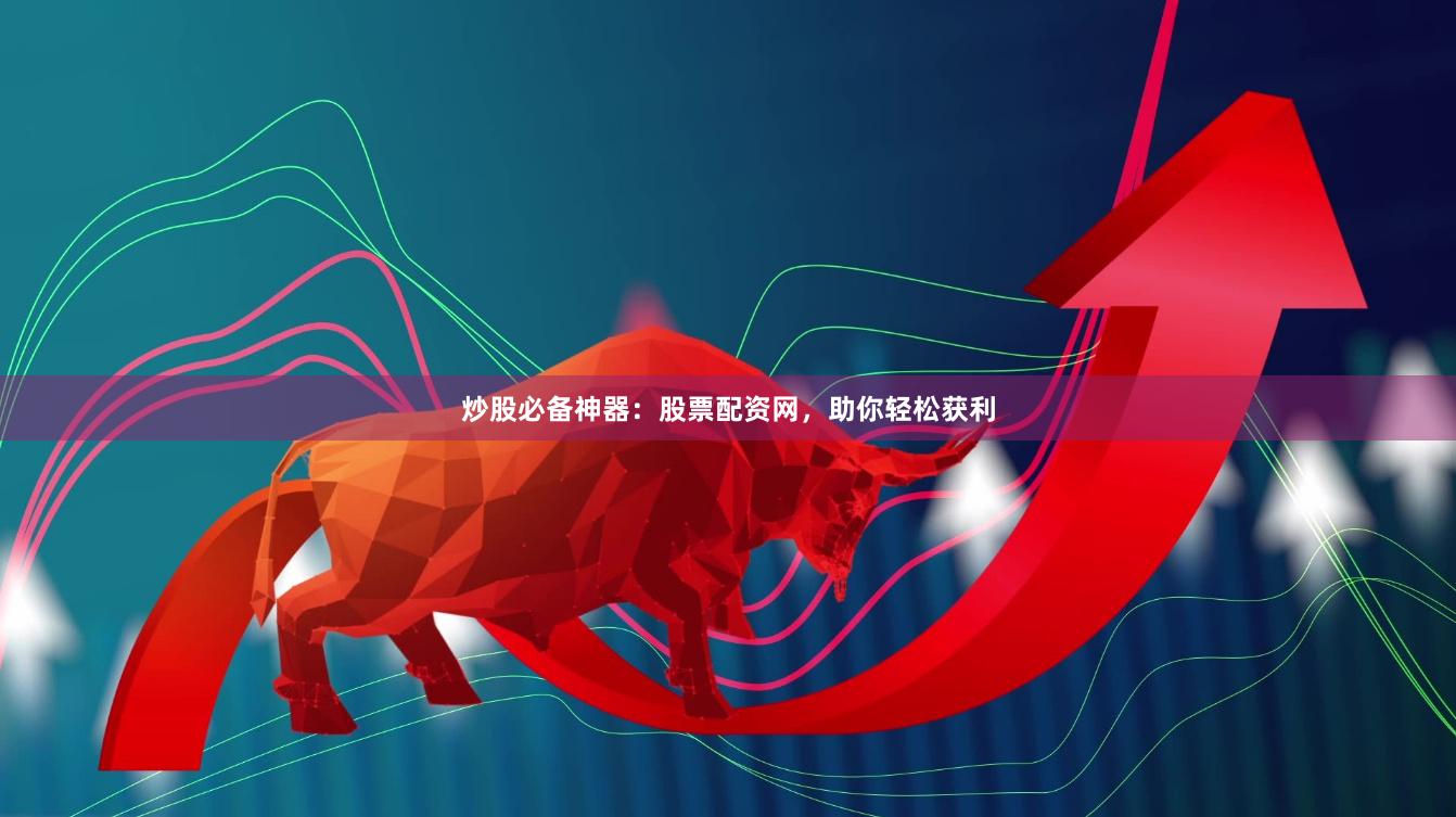 炒股必备神器：股票配资网，助你轻松获利