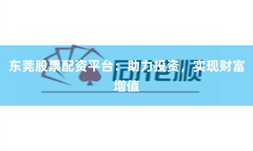 东莞股票配资平台:助力投资,实现财富增值