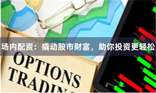 场内配资:撬动股市财富,助你投资更轻松