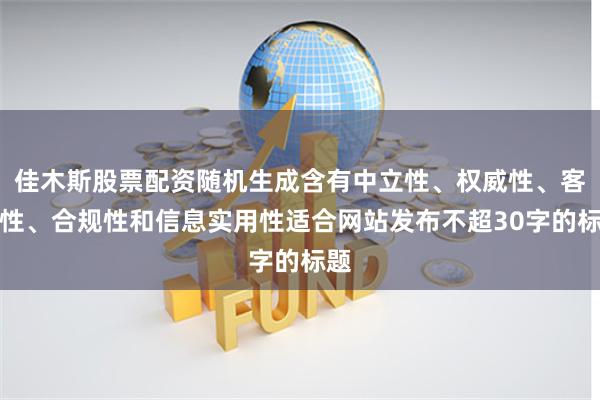 佳木斯股票配资随机生成含有中立性、权威性、客观性、合规性和信息实用性适合网站发布不超30字的标题