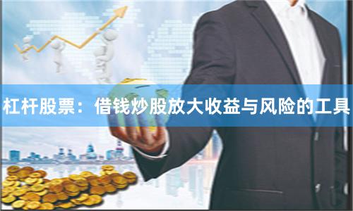 杠杆股票：借钱炒股放大收益与风险的工具